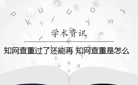 知网查重过了还能再 知网查重是怎么回事？