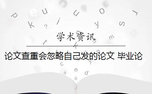 论文查重会忽略自己发的论文 毕业论文查重与自己发表的小论文重复该怎么办？