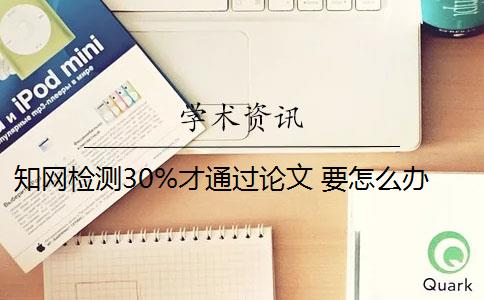 知网检测30%才通过论文 要怎么办 论文知网检测是什么？