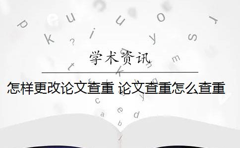 怎样更改论文查重 论文查重怎么查重？