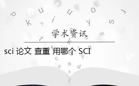 sci 论文 查重 用哪个 SCI论文查重标准固定吗？