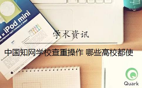 中国知网学校查重操作 哪些高校都使用知网查重系统？