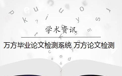 万方毕业论文检测系统 万方论文检测系统是什么？