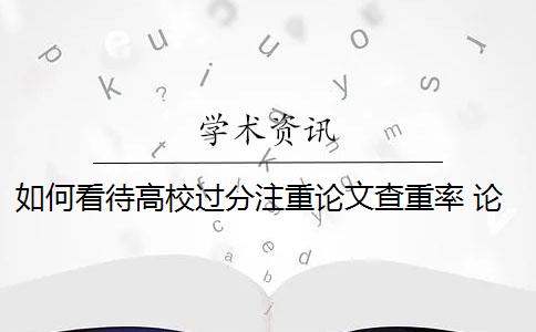 如何看待高校过分注重论文查重率 论文查重率过高怎么办？