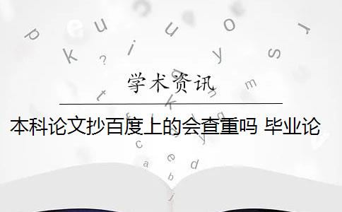 本科论文抄百度上的会查重吗 毕业论文查重会查百度的东西吗？