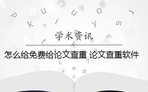 怎么给免费给论文查重 论文查重软件怎么样？