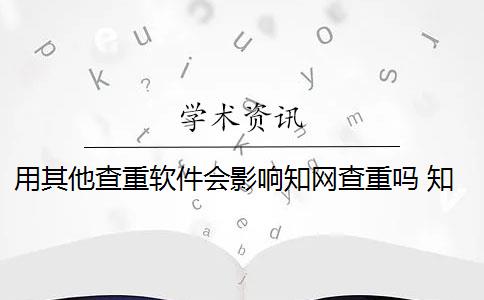 用其他查重软件会影响知网查重吗 知网查重系统会对论文进行查重吗？