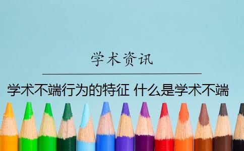 学术不端行为的特征 什么是学术不端行为？