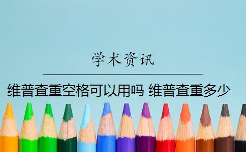 维普查重空格可以用吗 维普查重多少钱？