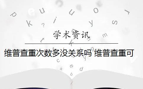 维普查重次数多没关系吗 维普查重可以查几次？