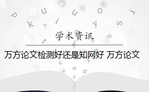 万方论文检测好还是知网好 万方论文检测数据库有哪些？