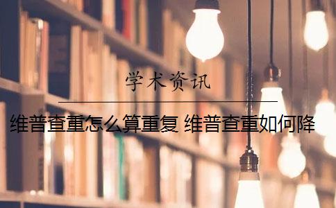 维普查重怎么算重复 维普查重如何降重？