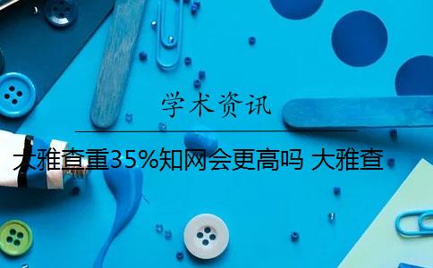 大雅查重35%知网会更高吗 大雅查重和知网查重有什么区别？