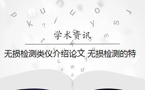 无损检测类仪介绍论文 无损检测的特点是什么？