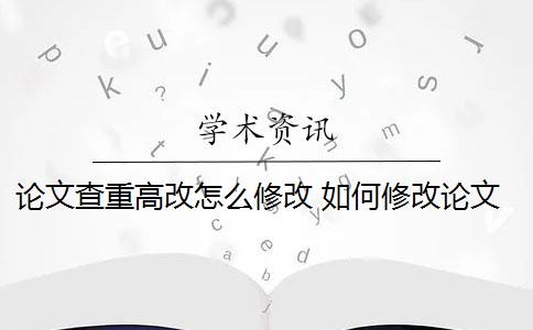 论文查重高改怎么修改 如何修改论文查重？