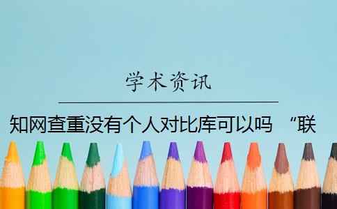 知网查重没有个人对比库可以吗 “联合比对库”是知网查重检索数据库吗？