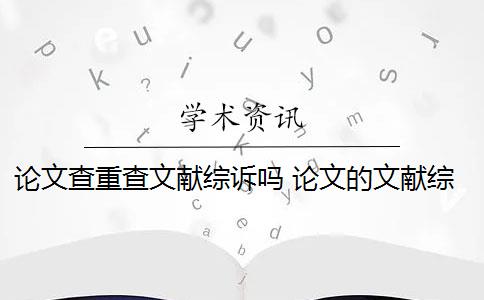 论文查重查文献综诉吗 论文的文献综述查不查重怎么办？