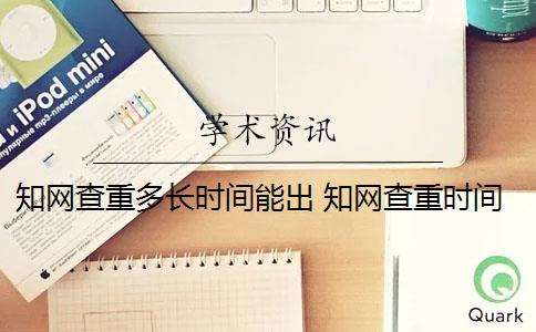 知网查重多长时间能出 知网查重时间和要注意什么？