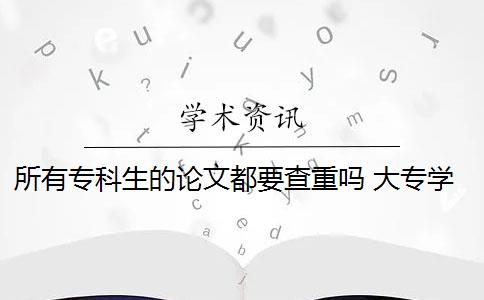 所有专科生的论文都要查重吗 大专学校学生毕业论文需要通过知网查重吗？