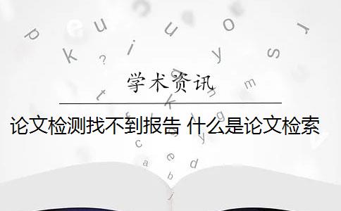 论文检测找不到报告 什么是论文检索报告？