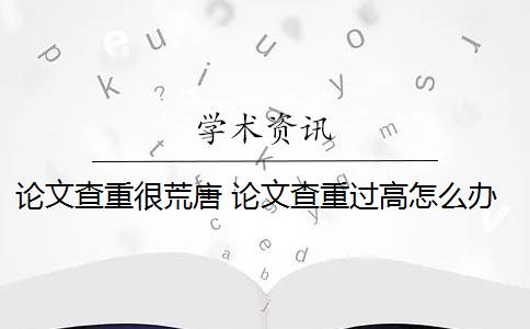 论文查重很荒唐 论文查重过高怎么办？