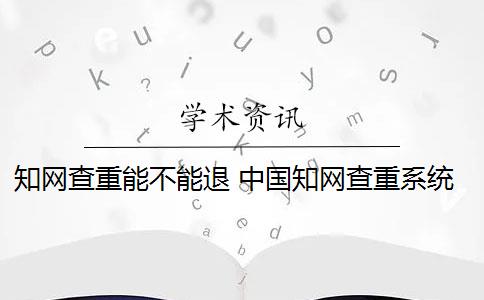 知网查重能不能退 中国知网查重系统怎么样？