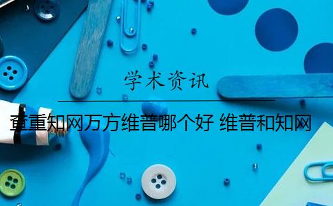 查重知网万方维普哪个好 维普和知网哪个好？