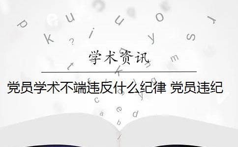 党员学术不端违反什么纪律 党员违纪受到党纪处分后,又被发现其受处分前的违纪行为应当从轻处分吗？