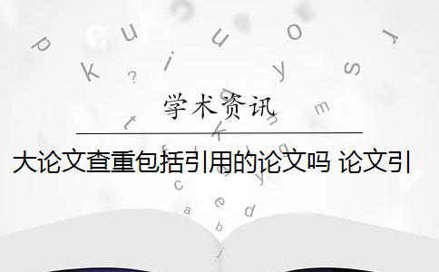 大论文查重包括引用的论文吗 论文引用文献会查重吗？