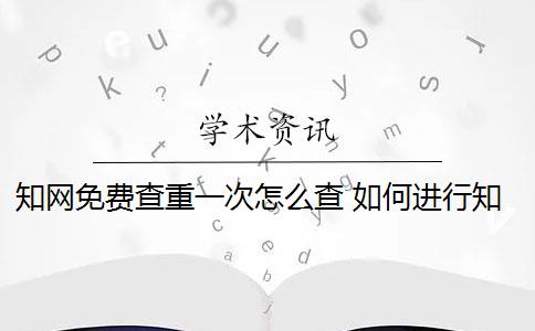 知网免费查重一次怎么查 如何进行知网查重？