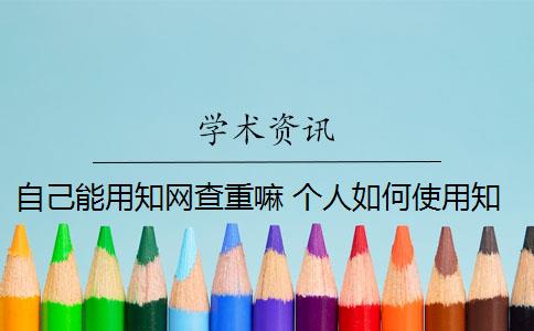 自己能用知网查重嘛 个人如何使用知网查重系统？