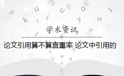 论文引用算不算查重率 论文中引用的内容会算重复率吗？