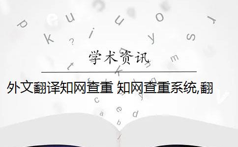 外文翻译知网查重 知网查重系统,翻译内容会被查重吗？