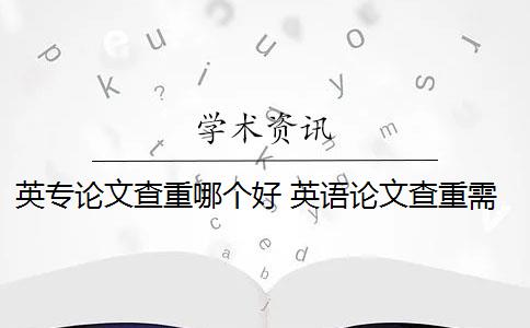 英专论文查重哪个好 英语论文查重需要通篇查重吗？