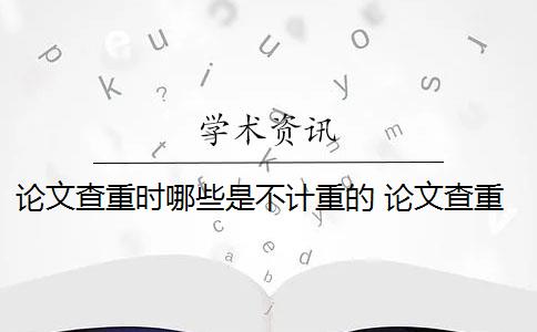 论文查重时哪些是不计重的 论文查重到底查的是什么？