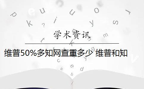 维普50%多知网查重多少 维普和知网哪个查重高？