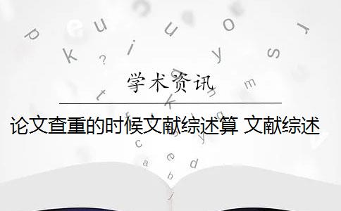 论文查重的时候文献综述算 文献综述是论文查重的一部分吗？