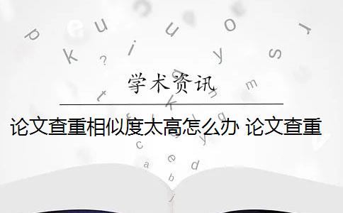 论文查重相似度太高怎么办 论文查重过高怎么办？