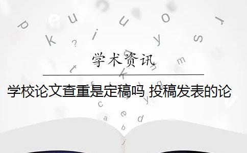 学校论文查重是定稿吗 投稿发表的论文和毕业论文查重上有什么区别？