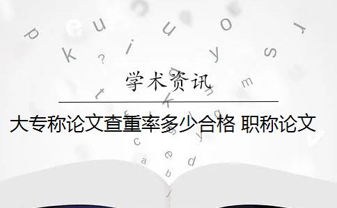 大专称论文查重率多少合格 职称论文查重率是多少？
