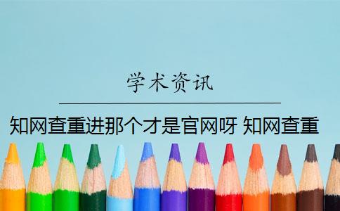 知网查重进那个才是官网呀 知网查重可以从官网查重吗？