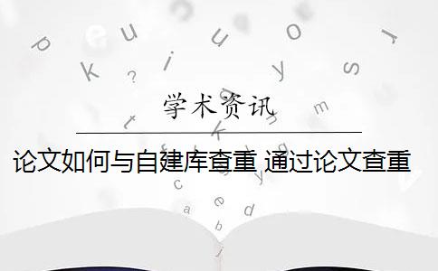 论文如何与自建库查重 通过论文查重自建库可以更加精准的进行查重检测吗？