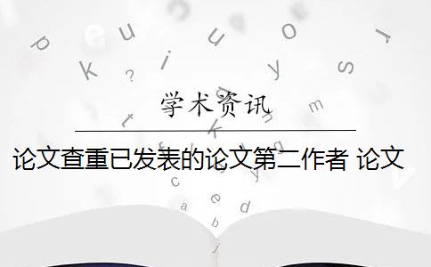 论文查重已发表的论文第二作者 论文查重系统如何去除本人已发表的论文？