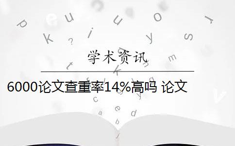 6000论文查重率14%高吗 论文查重率高的原因是什么？