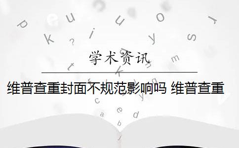 维普查重封面不规范影响吗 维普查重的范围是什么？