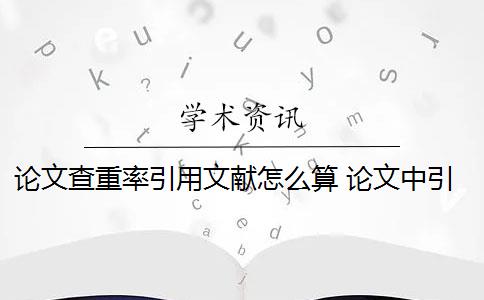 论文查重率引用文献怎么算 论文中引用的内容会算重复率吗？