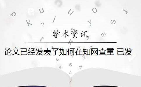 论文已经发表了如何在知网查重 已发表的论文可以查重吗？