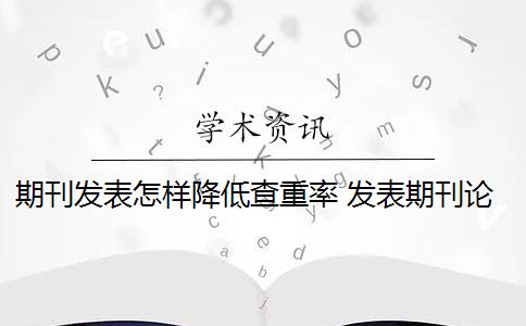 期刊发表怎样降低查重率 发表期刊论文查重率是多少？