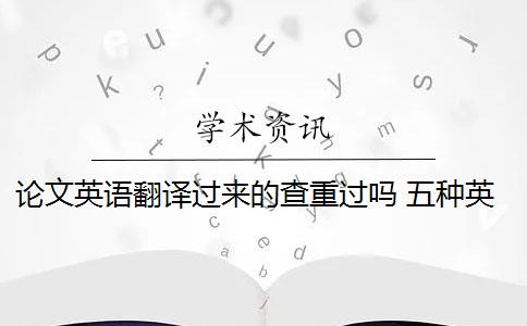 论文英语翻译过来的查重过吗 五种英文论文重复类型都会被现有查重算法检测到吗？