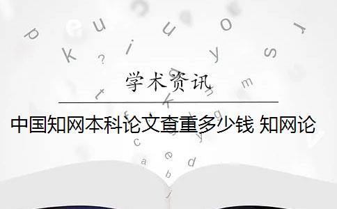 中国知网本科论文查重多少钱 知网论文查重多少钱？